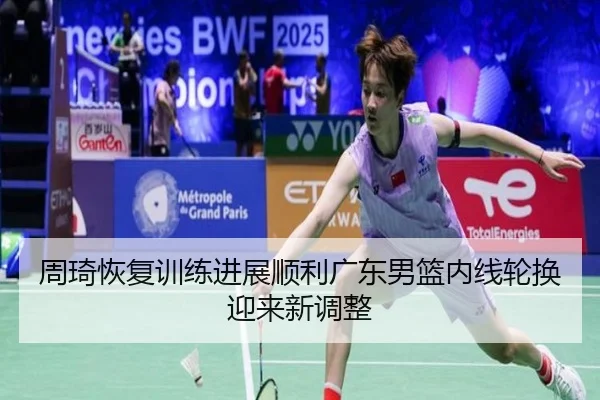 周琦恢复训练进展顺利广东男篮内线轮换迎来新调整