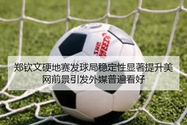 郑钦文硬地赛发球局稳定性显著提升美网前景引发外媒普遍看好