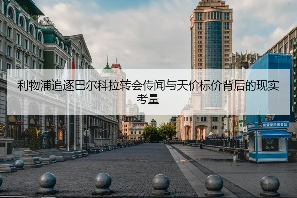 利物浦追逐巴尔科拉转会传闻与天价标价背后的现实考量