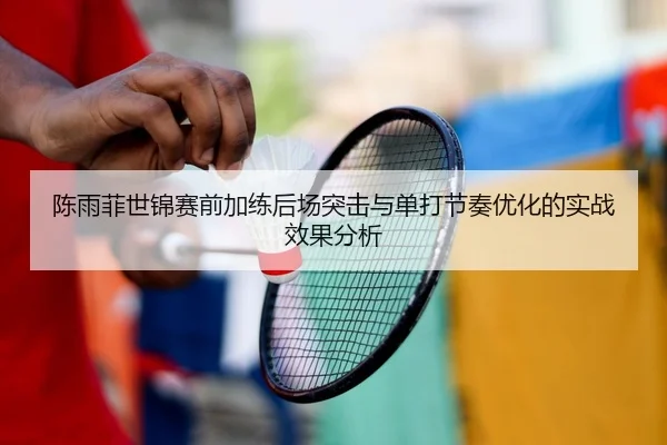 陈雨菲世锦赛前加练后场突击与单打节奏优化的实战效果分析