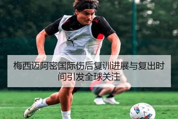 梅西迈阿密国际伤后复训进展与复出时间引发全球关注