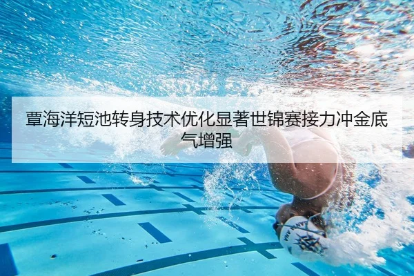 覃海洋短池转身技术优化显著世锦赛接力冲金底气增强