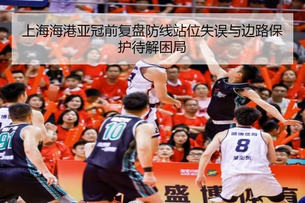 上海海港亚冠前复盘防线站位失误与边路保护待解困局