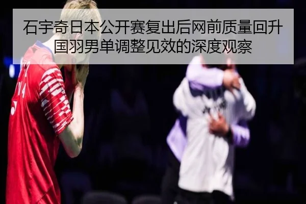 石宇奇日本公开赛复出后网前质量回升国羽男单调整见效的深度观察