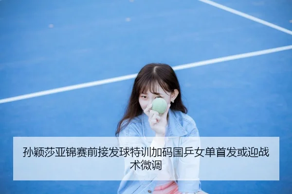 孙颖莎亚锦赛前接发球特训加码国乒女单首发或迎战术微调